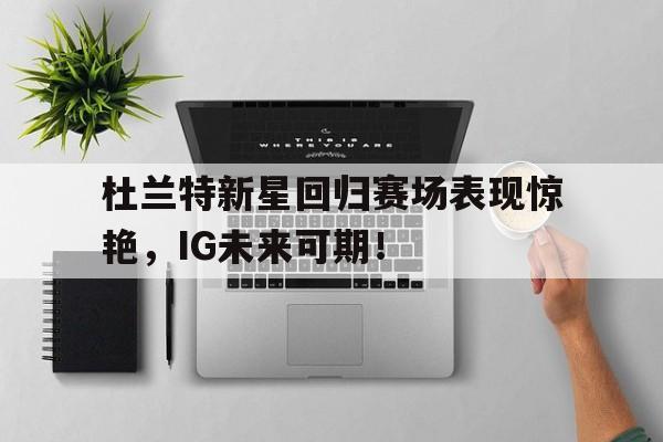 杜兰特新星回归赛场表现惊艳，IG未来可期！